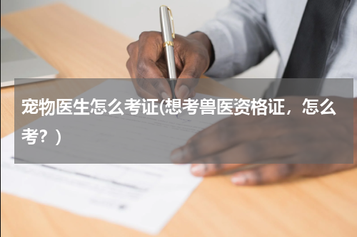 宠物医生怎么考证(想考兽医资格证，怎么考？)