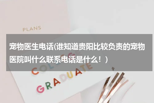 宠物医生电话(谁知道贵阳比较负责的宠物医院叫什么联系电话是什么！)