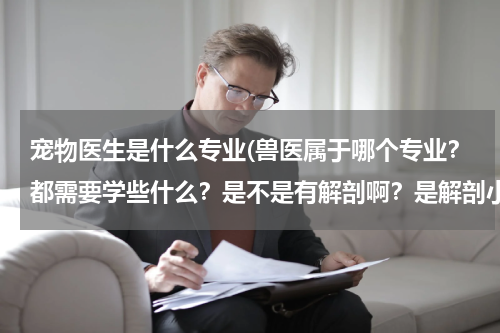 宠物医生是什么专业(兽医属于哪个专业？都需要学些什么？是不是有解剖啊？是解剖小动物嘛？还是什么、、、)