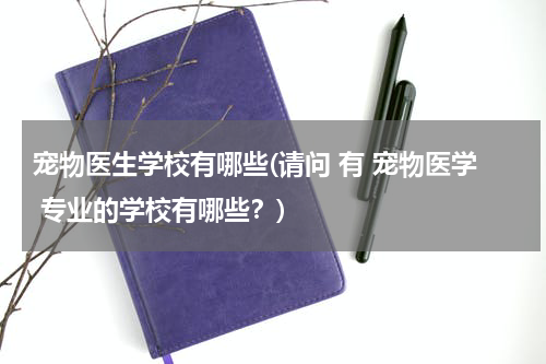 宠物医生学校有哪些(请问 有 宠物医学 专业的学校有哪些？)