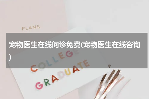 宠物医生在线问诊免费(宠物医生在线咨询)