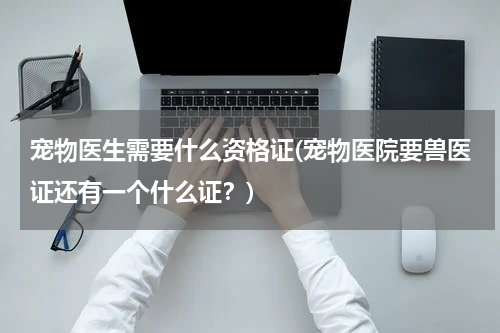 宠物医生需要什么资格证(宠物医院要兽医证还有一个什么证？)