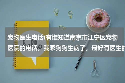 宠物医生电话(有谁知道南京市江宁区宠物医院的电话，我家狗狗生病了，最好有医生的联系电话,可以马上咨询的？)