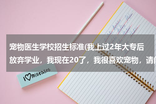 宠物医生学校招生标准(我上过2年大专后放弃学业，我现在20了，我很喜欢宠物，请问江苏牧院的招生要求是什么？要自考么？)