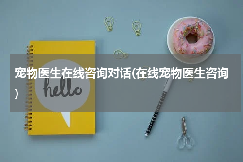 宠物医生在线咨询对话(在线宠物医生咨询)
