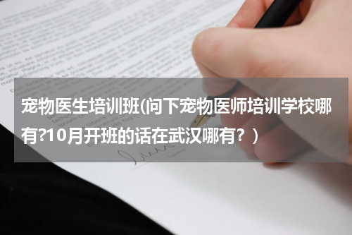 宠物医生培训班(问下宠物医师培训学校哪有?10月开班的话在武汉哪有？)