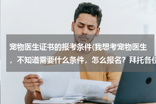 宠物医生证书的报考条件(我想考宠物医生，不知道需要什么条件，怎么报名？拜托各位了 3Q)