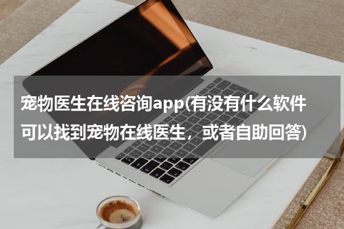 宠物医生在线咨询app(有没有什么软件可以找到宠物在线医生，或者自助回答)