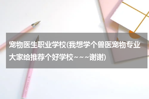 宠物医生职业学校(我想学个兽医宠物专业大家给推荐个好学校~~~谢谢)