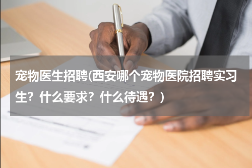 宠物医生招聘(西安哪个宠物医院招聘实习生？什么要求？什么待遇？)