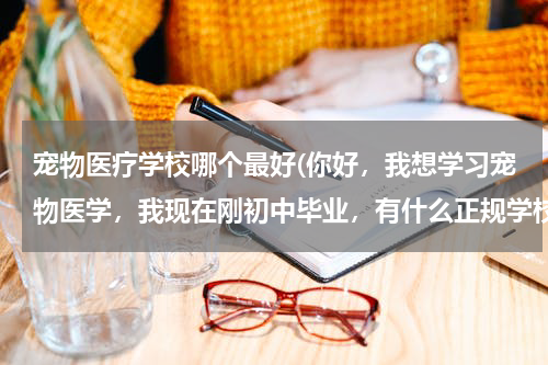 宠物医疗学校哪个最好(你好，我想学习宠物医学，我现在刚初中毕业，有什么正规学校可以上吗？有什么三二连读的好学校吗？)