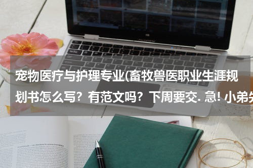 宠物医疗与护理专业(畜牧兽医职业生涯规划书怎么写？有范文吗？下周要交. 急! 小弟先谢过了.)