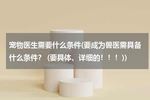 宠物医生需要什么条件(要成为兽医需具备什么条件？ (要具体、详细的！！！))