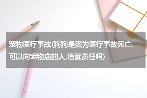宠物医疗事故(狗狗是因为医疗事故死亡,可以向宠物店的人,追就责任吗)