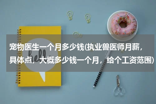 宠物医生一个月多少钱(执业兽医师月薪，具体点，大概多少钱一个月，给个工资范围)