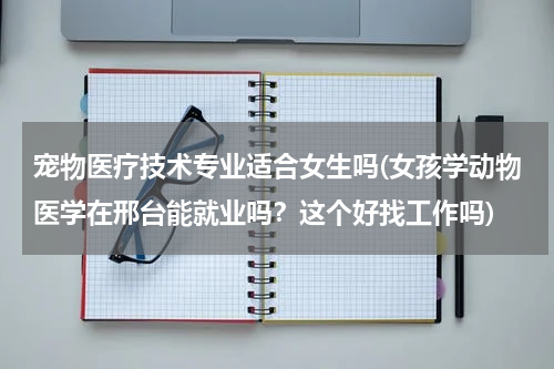宠物医疗技术专业适合女生吗(女孩学动物医学在邢台能就业吗？这个好找工作吗)