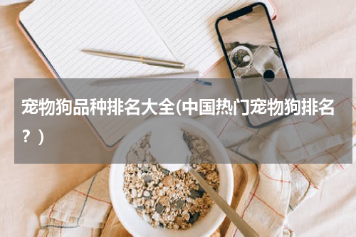 宠物狗品种排名大全(中国热门宠物狗排名?)