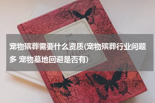 宠物殡葬需要什么资质(宠物殡葬行业问题多 宠物墓地回避是否有)