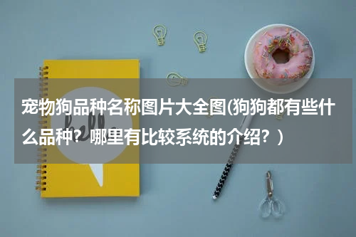 宠物狗品种名称图片大全图(狗狗都有些什么品种？哪里有比较系统的介绍？)