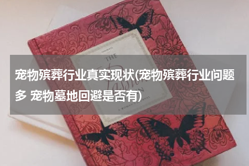 宠物殡葬行业真实现状(宠物殡葬行业问题多 宠物墓地回避是否有)