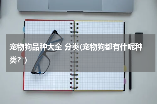 宠物狗品种大全 分类(宠物狗都有什呢种类?)