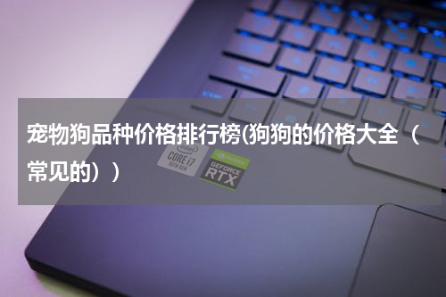 宠物狗品种价格排行榜(狗狗的价格大全(常见的))