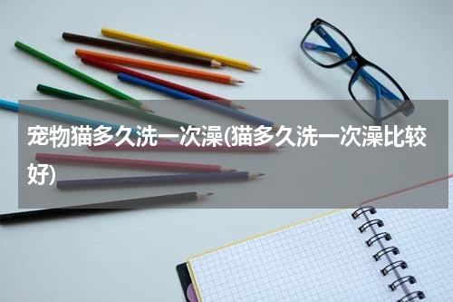 宠物猫多久洗一次澡(猫多久洗一次澡比较好)