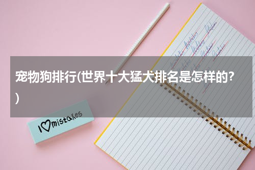 宠物狗排行(世界十大猛犬排名是怎样的？)