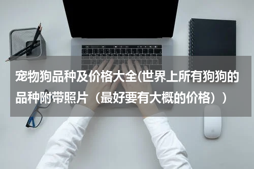 宠物狗品种及价格大全(世界上所有狗狗的品种附带照片(最好要有大概的价格))