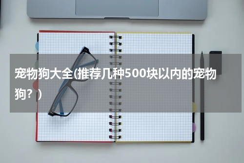 宠物狗大全(推荐几种500块以内的宠物狗?)