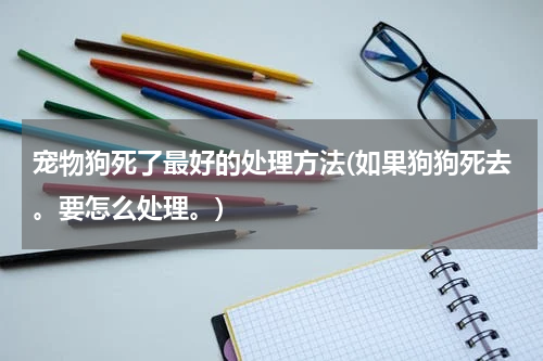 宠物狗死了最好的处理方法(如果狗狗死去。要怎么处理。)