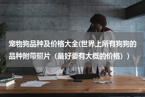 宠物狗品种及价格大全(世界上所有狗狗的品种附带照片（最好要有大概的价格）)