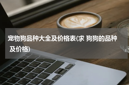 宠物狗品种大全及价格表(求 狗狗的品种 及价格)