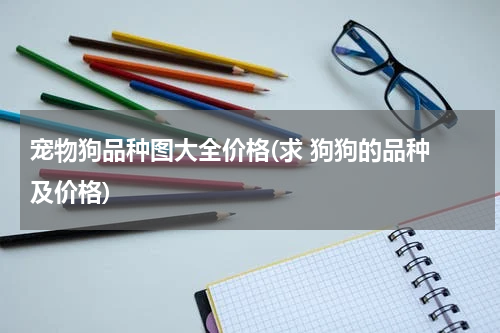 宠物狗品种图大全价格(求 狗狗的品种 及价格)