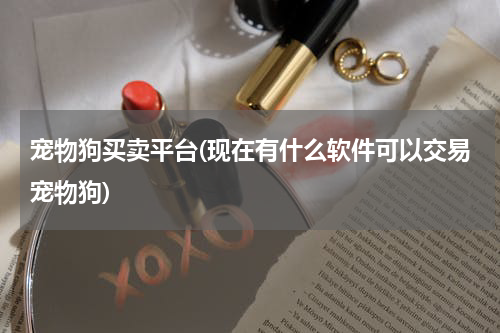 宠物狗买卖平台(现在有什么软件可以交易宠物狗)