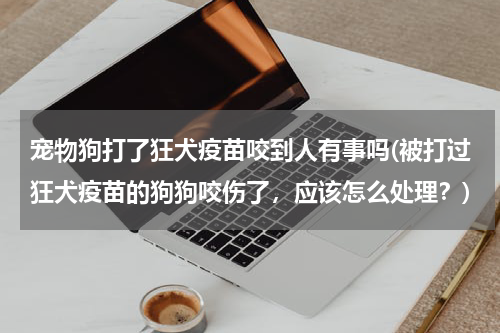 宠物狗打了狂犬疫苗咬到人有事吗(被打过狂犬疫苗的狗狗咬伤了，应该怎么处理？)