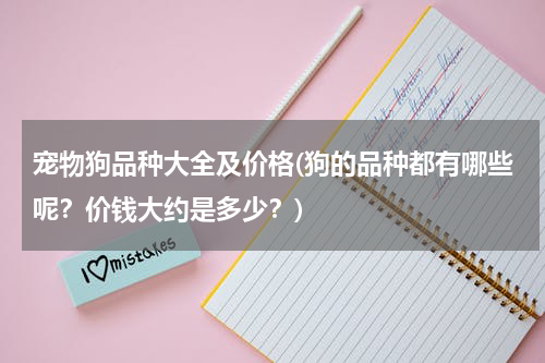 宠物狗品种大全及价格(狗的品种都有哪些呢?价钱大约是多少?)
