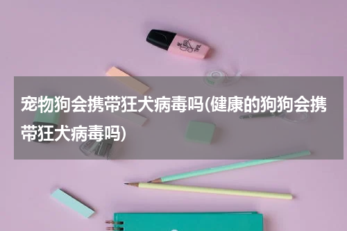宠物狗会携带狂犬病毒吗(健康的狗狗会携带狂犬病毒吗)