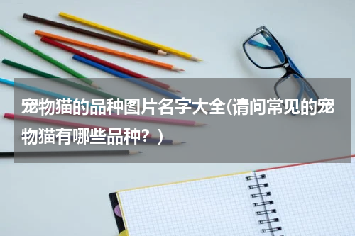 宠物猫的品种图片名字大全(请问常见的宠物猫有哪些品种?)