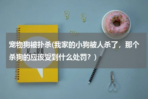 宠物狗被扑杀(我家的小狗被人杀了，那个杀狗的应该受到什么处罚？)
