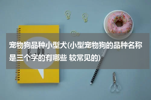 宠物狗品种小型犬(小型宠物狗的品种名称是三个字的有哪些 较常见的)