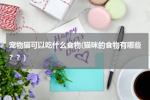 宠物猫可以吃什么食物(猫咪的食物有哪些？？)