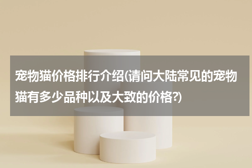 宠物猫价格排行介绍(请问大陆常见的宠物猫有多少品种以及大致的价格?)