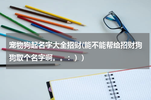 宠物狗起名字大全招财(能不能帮给招财狗狗取个名字啊。。:))