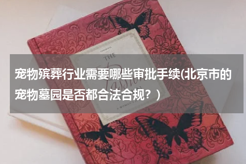 宠物殡葬行业需要哪些审批手续(北京市的宠物墓园是否都合法合规？)