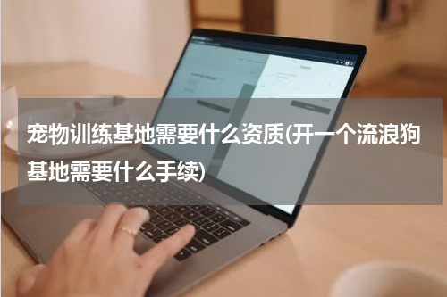 宠物训练基地需要什么资质(开一个流浪狗基地需要什么手续)