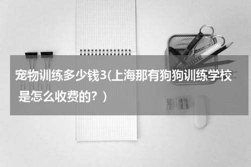 宠物训练多少钱3(上海那有狗狗训练学校 是怎么收费的？)