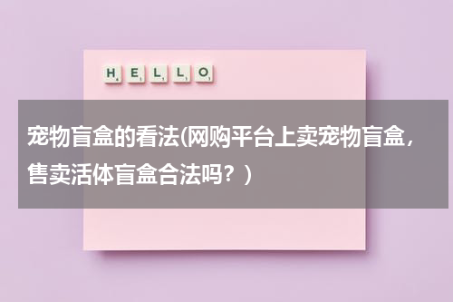 宠物盲盒的看法(网购平台上卖宠物盲盒,售卖活体盲盒合法吗?)