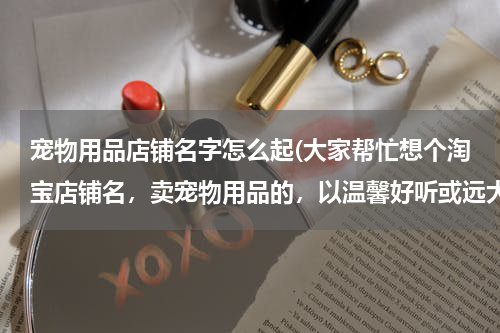 宠物用品店铺名字怎么起(大家帮忙想个淘宝店铺名,卖宠物用品的,以温馨好听或远大抱负之意围绕取名,高分50分)