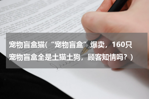 宠物盲盒猫(“宠物盲盒”爆卖,160只宠物盲盒全是土猫土狗,顾客知情吗?)